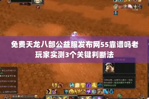 免费天龙八部公益服发布网55靠谱吗老玩家实测3个关键判断法