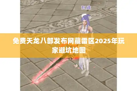 免费天龙八部发布网藏雷区2025年玩家避坑地图 免费天龙八部发布网藏雷区2025年玩家避坑地图