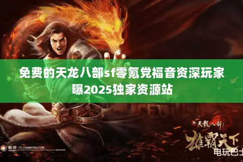 免费的天龙八部sf零氪党福音资深玩家曝2025独家资源站 免费的天龙八部sf零氪党福音资深玩家曝2025独家资源站