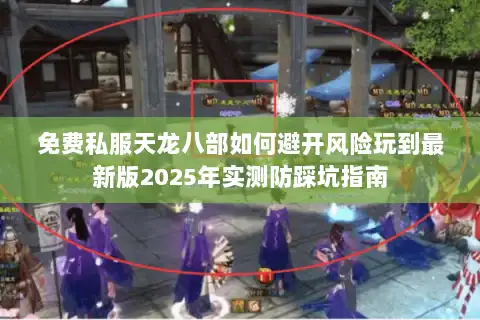 免费私服天龙八部如何避开风险玩到最新版2025年实测防踩坑指南