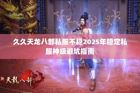 久久天龙八部私服不稳2025年稳定私服神级避坑指南 久久天龙八部私服不稳2025年稳定私服神级避坑指南