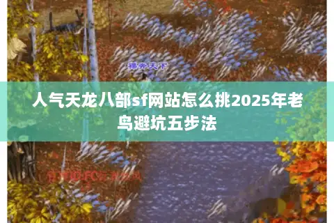 人气天龙八部sf网站怎么挑2025年老鸟避坑五步法