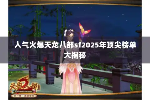 人气火爆天龙八部sf2025年顶尖榜单大揭秘