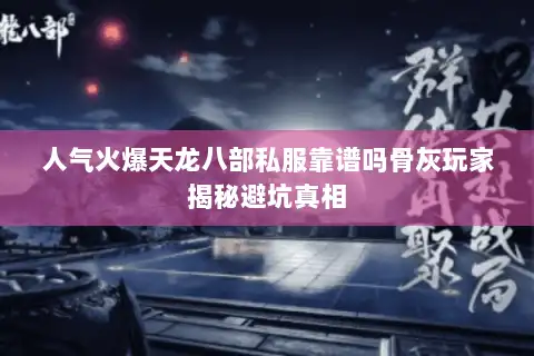 人气火爆天龙八部私服靠谱吗骨灰玩家揭秘避坑真相