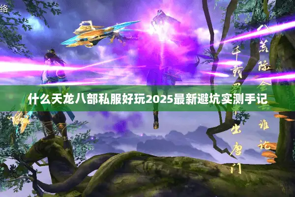 什么天龙八部私服好玩2025最新避坑实测手记 什么天龙八部私服好玩2025最新避坑实测手记