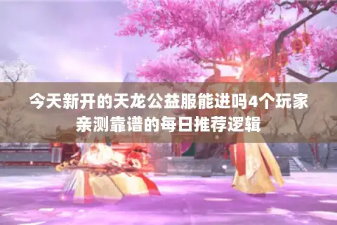 今天新开的天龙公益服能进吗4个玩家亲测靠谱的每日推荐逻辑 今天新开的天龙公益服能进吗4个玩家亲测靠谱的每日推荐逻辑