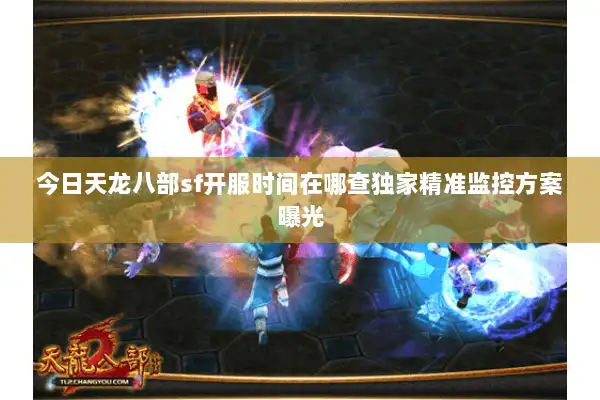 今日天龙八部sf开服时间在哪查独家精准监控方案曝光