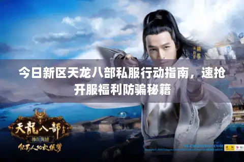 今日新区天龙八部私服行动指南，速抢开服福利防骗秘籍