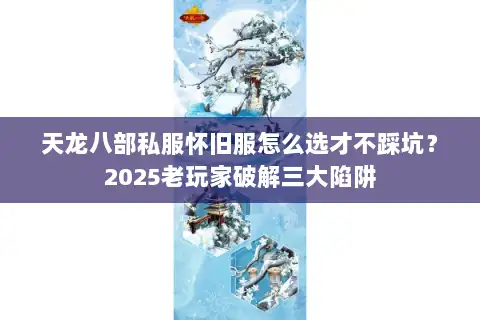 天龙八部私服怀旧服怎么选才不踩坑？2025老玩家破解三大陷阱