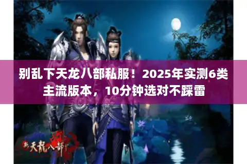 别乱下天龙八部私服！2025年实测6类主流版本，10分钟选对不踩雷