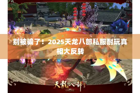 别被骗了！2025天龙八部私服耐玩真相大反转