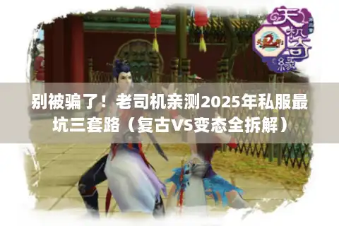 别被骗了！老司机亲测2025年私服最坑三套路（复古VS变态全拆解）