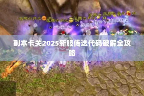 副本卡关2025新服传送代码破解全攻略