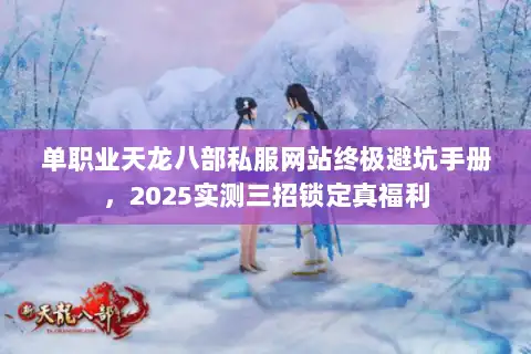 单职业天龙八部私服网站终极避坑手册,2025实测三招锁定真福利 单职业天龙八部私服网站终极避坑手册,2025实测三招锁定真福利