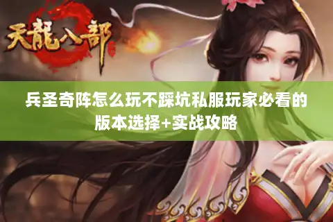 兵圣奇阵怎么玩不踩坑私服玩家必看的版本选择+实战攻略