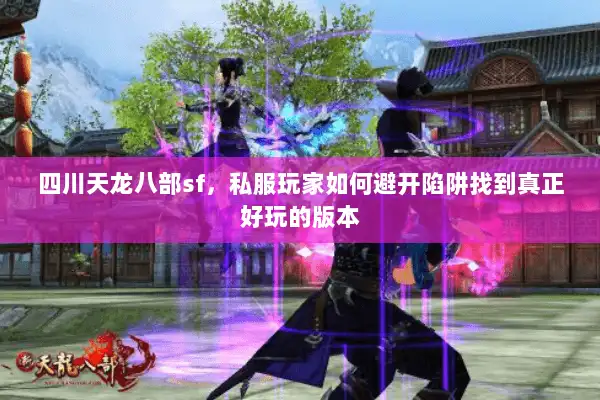 四川天龙八部sf,私服玩家如何避开陷阱找到真正好玩的版本 四川天龙八部sf,私服玩家如何避开陷阱找到真正好玩的版本