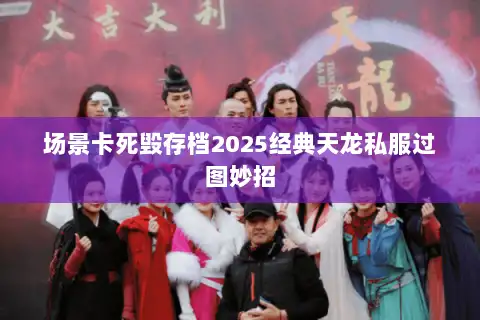 场景卡死毁存档2025经典天龙私服过图妙招