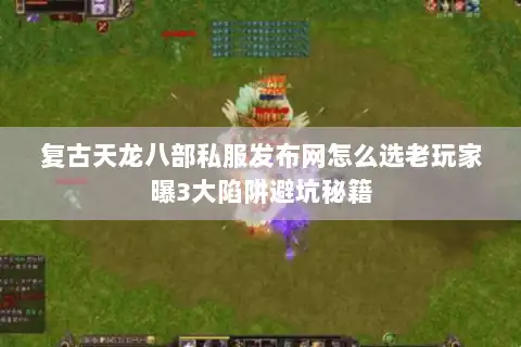 复古天龙八部私服发布网怎么选老玩家曝3大陷阱避坑秘籍 复古天龙八部私服发布网怎么选老玩家曝3大陷阱避坑秘籍