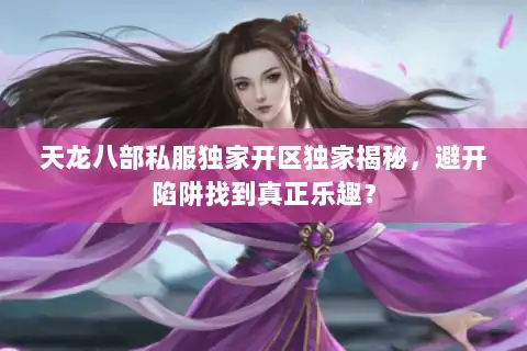 天龙八部私服独家开区独家揭秘,避开陷阱找到真正乐趣? 天龙八部私服独家开区独家揭秘,避开陷阱找到真正乐趣?