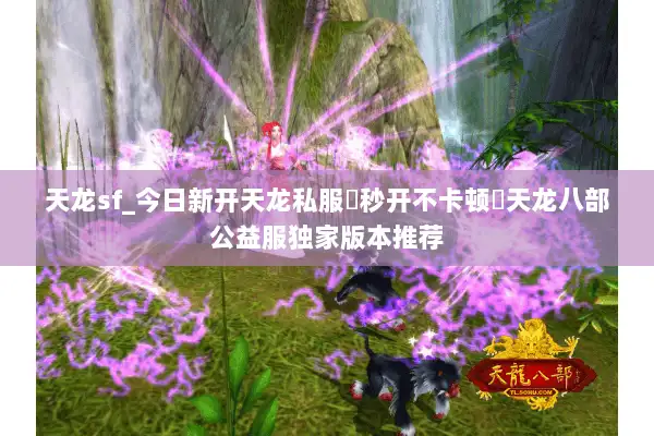 天龙sf_今日新开天龙私服▶秒开不卡顿◀天龙八部公益服独家版本推荐