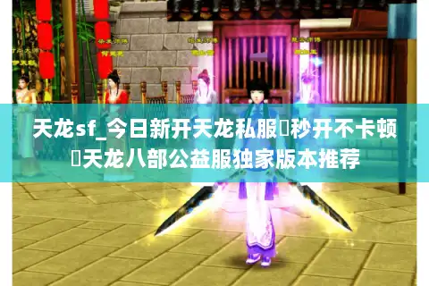 天龙sf_今日新开天龙私服▶秒开不卡顿◀天龙八部公益服独家版本推荐 天龙sf_今日新开天龙私服▶秒开不卡顿◀天龙八部公益服独家版本推荐