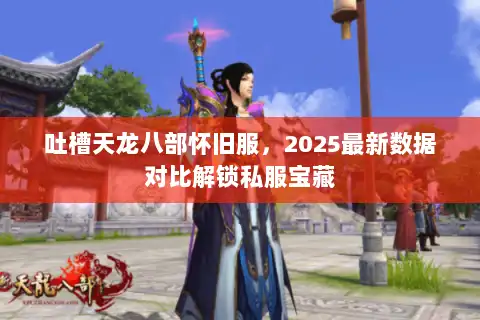 吐槽天龙八部怀旧服，2025最新数据对比解锁私服宝藏