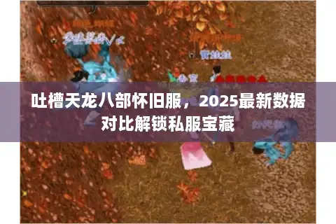 吐槽天龙八部怀旧服，2025最新数据对比解锁私服宝藏