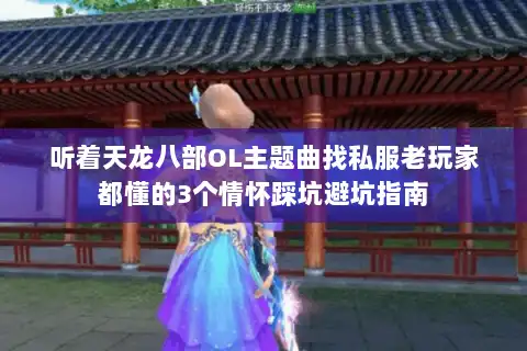 听着天龙八部OL主题曲找私服老玩家都懂的3个情怀踩坑避坑指南