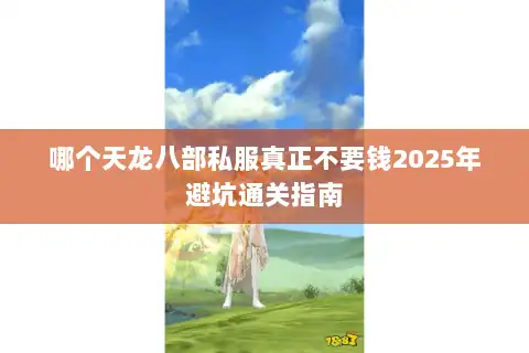 哪个天龙八部私服真正不要钱2025年避坑通关指南 哪个天龙八部私服真正不要钱2025年避坑通关指南