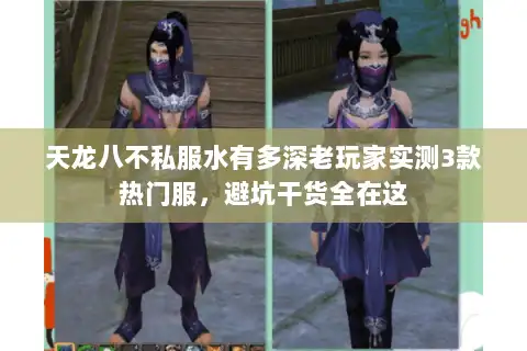 天龙八不私服水有多深老玩家实测3款热门服，避坑干货全在这