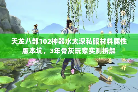 天龙八部102神器水太深私服材料属性版本坑,3年骨灰玩家实测拆解 天龙八部102神器水太深私服材料属性版本坑,3年骨灰玩家实测拆解