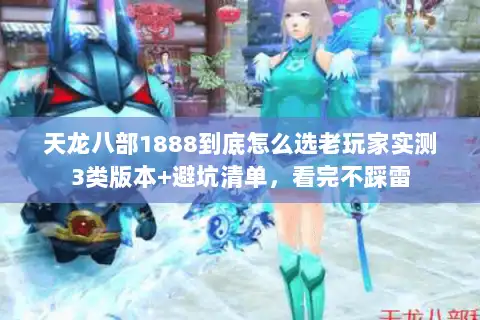 天龙八部1888到底怎么选老玩家实测3类版本+避坑清单,看完不踩雷 天龙八部1888到底怎么选老玩家实测3类版本+避坑清单,看完不踩雷