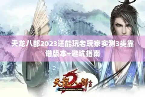 天龙八部2023还能玩老玩家实测3类靠谱版本+避坑指南
