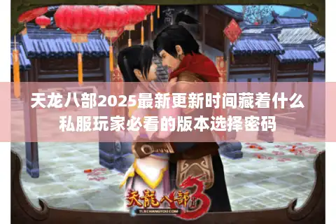 天龙八部2025最新更新时间藏着什么私服玩家必看的版本选择密码 天龙八部2025最新更新时间藏着什么私服玩家必看的版本选择密码