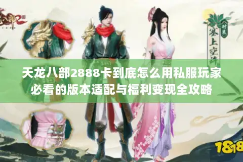 天龙八部2888卡到底怎么用私服玩家必看的版本适配与福利变现全攻略