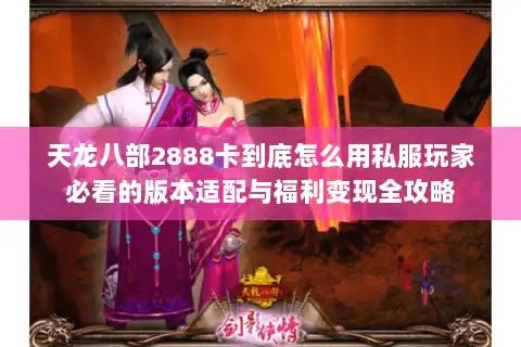 天龙八部2888卡到底怎么用私服玩家必看的版本适配与福利变现全攻略