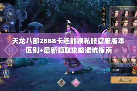 天龙八部2888卡还能领私服官服版本区别+最新领取攻略避坑指南