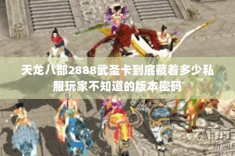 天龙八部2888武圣卡到底藏着多少私服玩家不知道的版本密码 天龙八部2888武圣卡到底藏着多少私服玩家不知道的版本密码