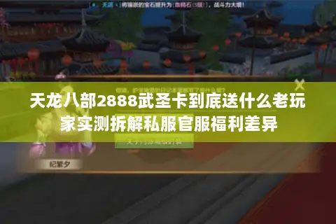 天龙八部2888武圣卡到底送什么老玩家实测拆解私服官服福利差异
