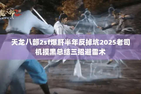 天龙八部2sf爆肝半年反掉坑2025老司机摸黑总结三招避雷术