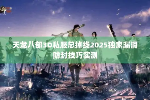 天龙八部3D私服总掉线2025独家漏洞防封技巧实测
