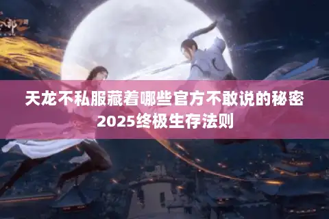 天龙不私服藏着哪些官方不敢说的秘密2025终极生存法则