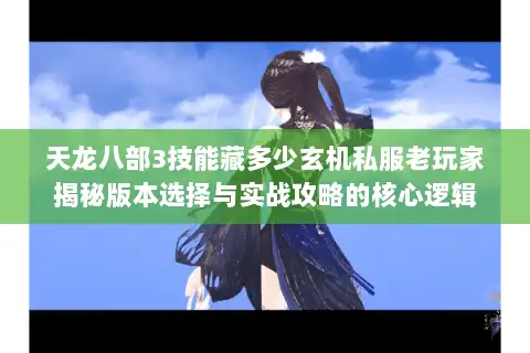 天龙八部3技能藏多少玄机私服老玩家揭秘版本选择与实战攻略的核心逻辑 天龙八部3技能藏多少玄机私服老玩家揭秘版本选择与实战攻略的核心逻辑