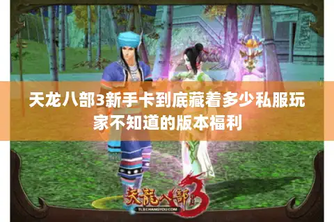 天龙八部3新手卡到底藏着多少私服玩家不知道的版本福利