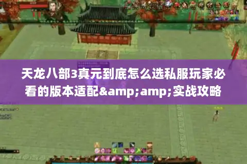 天龙八部3真元到底怎么选私服玩家必看的版本适配&amp;实战攻略