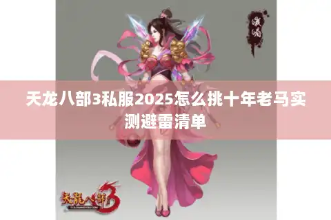 天龙八部3私服2025怎么挑十年老马实测避雷清单