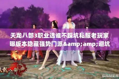 天龙八部3职业选谁不踩坑私服老玩家曝版本隐藏强势门派&amp;避坑攻略