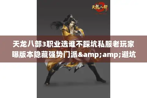 天龙八部3职业选谁不踩坑私服老玩家曝版本隐藏强势门派&amp;避坑攻略