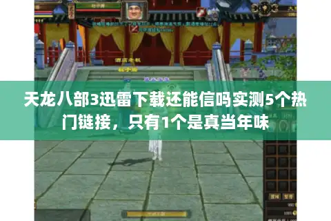 天龙八部3迅雷下载还能信吗实测5个热门链接，只有1个是真当年味