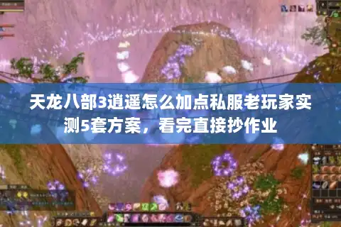 天龙八部3逍遥怎么加点私服老玩家实测5套方案，看完直接抄作业